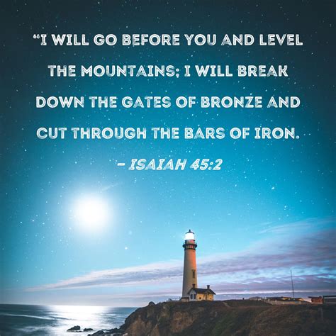 Isaiah 45:2 "I will go before you and level the mountains; I will break ...