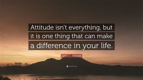 John C. Maxwell Quote: “Attitude isn’t everything, but it is one thing that can make a ...