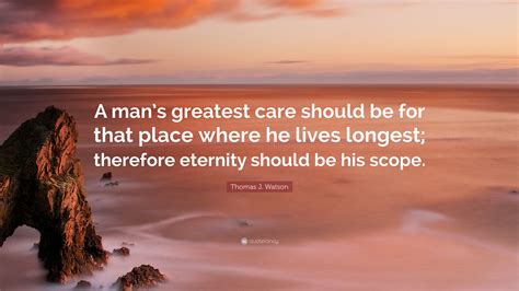 Thomas J. Watson Quote: “A man’s greatest care should be for that place ...