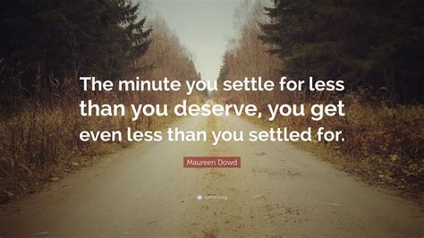 Maureen Dowd Quote: “The minute you settle for less than you deserve, you get even less than you ...