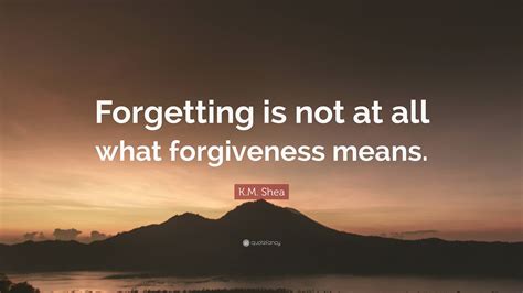 K.M. Shea Quote: “Forgetting is not at all what forgiveness means.”