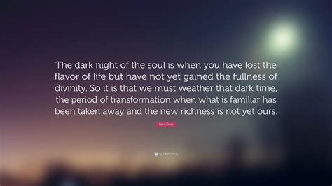 Ram Dass Quote: “The dark night of the soul is when you have lost the flavor of life but have ...