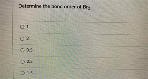 Solved Determine the bond order of Br2 O2 O 0.5 2.5 O 1.5 | Chegg.com