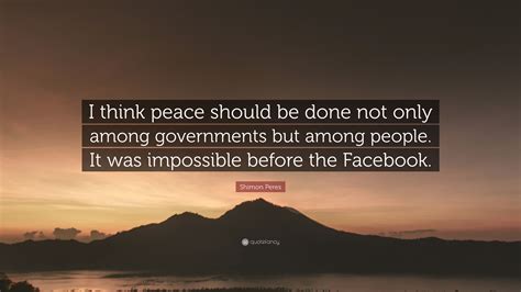 Shimon Peres Quote: “I think peace should be done not only among governments but among people ...