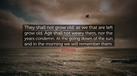 Laurence Binyon Quote: “They shall not grow old, as we that are left grow old. Age shall not ...