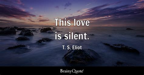 This love is silent. - T. S. Eliot - BrainyQuote