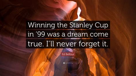 Ed Belfour Quote: “Winning the Stanley Cup in ’99 was a dream come true ...