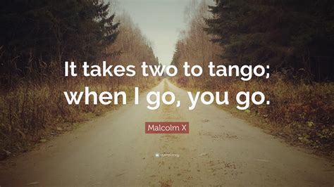 Malcolm X Quote: “It takes two to tango; when I go, you go.”