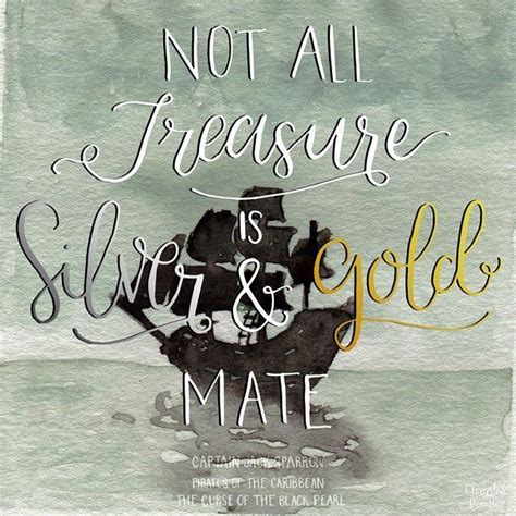 Not all treasure is silver and gold, mate.” -Captain Jack Sparrow # ...