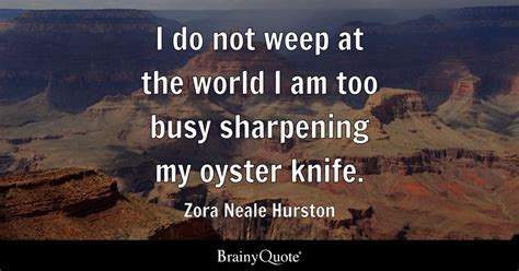 I do not weep at the world I am too busy sharpening my oyster knife ...