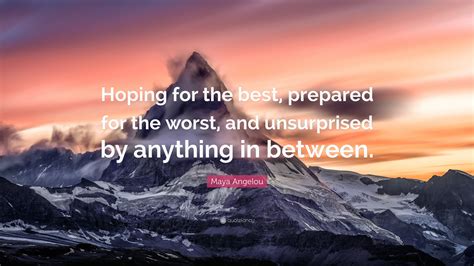 Maya Angelou Quote: “Hoping for the best, prepared for the worst, and unsurprised by anything in ...