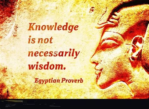 Knowledge is not necessarily wisdom. Egyptian proverb