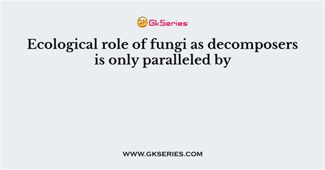 Ecological role of fungi as decomposers is only paralleled by