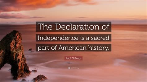 Paul Gillmor Quote: “The Declaration of Independence is a sacred part of American history.”