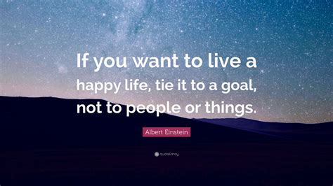 Albert Einstein Quote: “If you want to live a happy life, tie it to a goal, not to people or ...