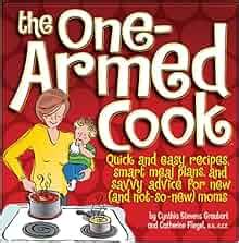 The One-Armed Cook: Quick and Easy Recipes, Smart Meal Plans, and Savvy Advice for New (and Not ...