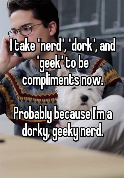 I take "nerd", "dork", and "geek" to be compliments now. Probably ...