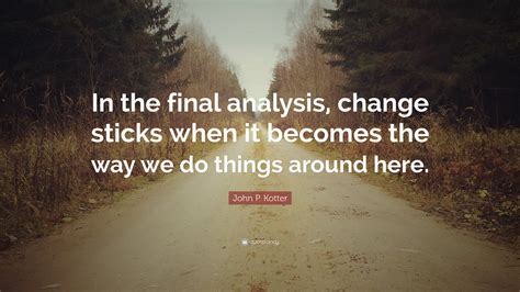 John P. Kotter Quote: “In the final analysis, change sticks when it ...