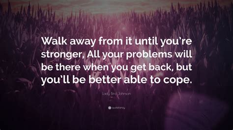 Lady Bird Johnson Quote: “Walk away from it until you’re stronger, All your problems will be ...