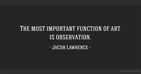 The most important function of art is observation.