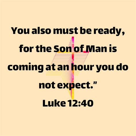 Luke 12:40 You also must be ready, for the Son of Man is coming at an hour you do not expect ...