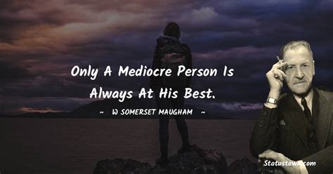 Only a mediocre person is always at his best. - W. Somerset Maugham quotes