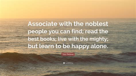 Saul Bellow Quote: “Associate with the noblest people you can find; read the best books; live ...