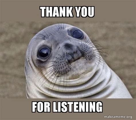 THANK YOU FOR LISTENING - Squeamish Seal Meme Generator