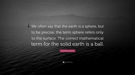 Leonard Susskind Quote: “We often say that the earth is a sphere, but ...