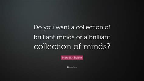 Meredith Belbin Quote: “Do you want a collection of brilliant minds or a brilliant collection of ...