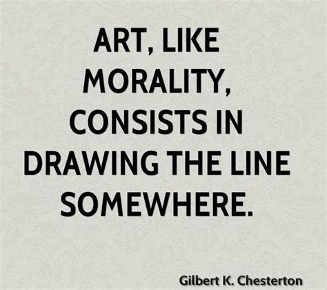 Art, like morality, consists in drawing the line somewhere. - Gilbert K ...