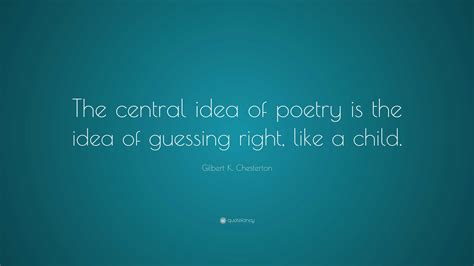Gilbert K. Chesterton Quote: “The central idea of poetry is the idea of guessing right, like a ...