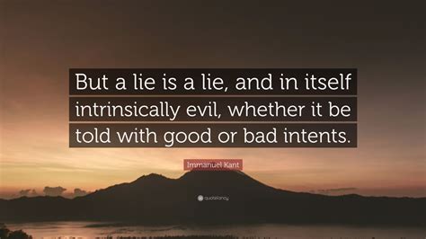 Immanuel Kant Quote: “But a lie is a lie, and in itself intrinsically evil, whether it be told ...