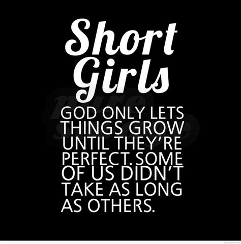 Short girls. God only let's things grow until they're perfect. Some of us just didn't take as ...