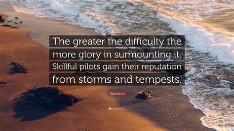 Epictetus Quote: “The greater the difficulty the more glory in surmounting it. Skillful pilots ...