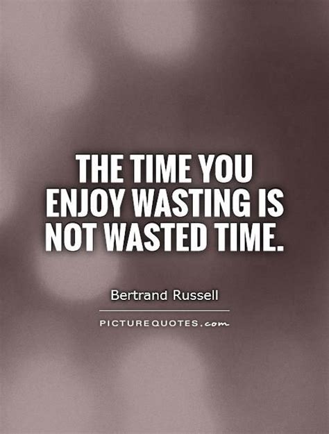 the time you enjoy wasteing is not wasted time