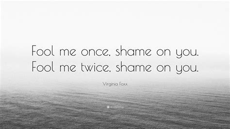 Virginia Foxx Quote: “Fool me once, shame on you. Fool me twice, shame on you.”