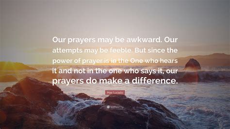 Max Lucado Quote: “Our prayers may be awkward. Our attempts may be feeble. But since the power ...