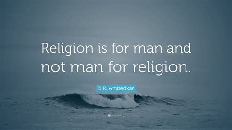 B.R. Ambedkar Quote: “Religion is for man and not man for religion.”