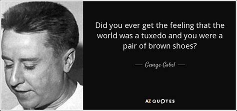 George Gobel quote: Did you ever get the feeling that the world was...