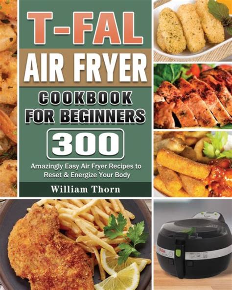 T-fal Air Fryer Cookbook for Beginners: 300 Amazingly Easy Air Fryer Recipes to Reset & Energize ...