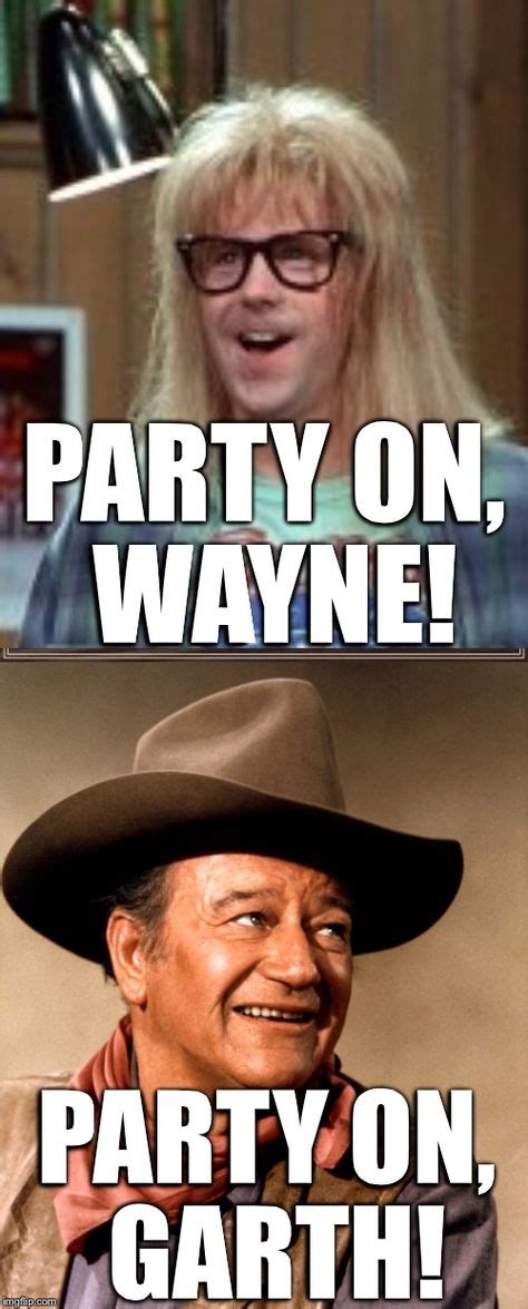 PARTY ON, WAYNE! PARTY ON, GARTH! | image tagged in garth algar,wayne's world,john wayne,party ...