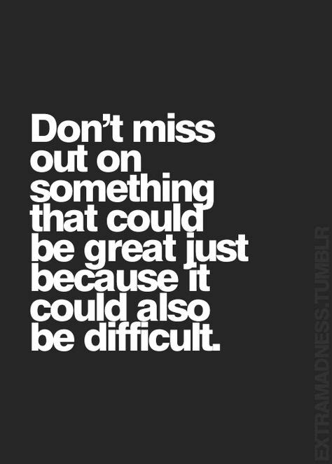 Don’t miss out on something that could be great just because it could also be difficult ...