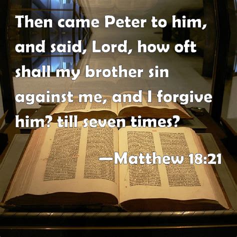 Matthew 18:21 Then came Peter to him, and said, Lord, how oft shall my brother sin against me ...