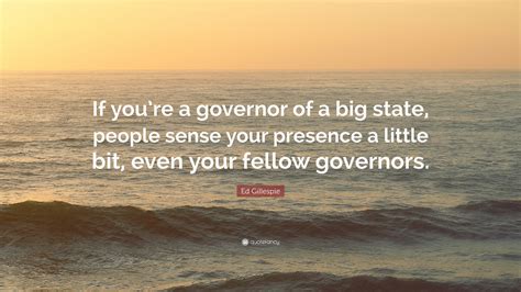 Ed Gillespie Quote: “If you’re a governor of a big state, people sense ...