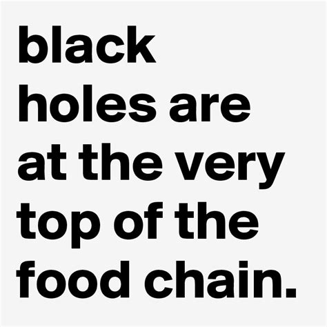 black holes are at the very top of the food chain. - Post by graceyo on ...