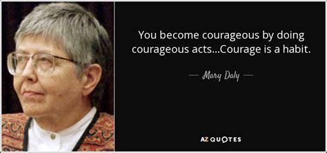 Mary Daly quote: You become courageous by doing courageous acts ...