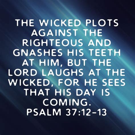 Psalm 37:12-13 The wicked plots against the righteous and gnashes his teeth at him, but the Lord ...