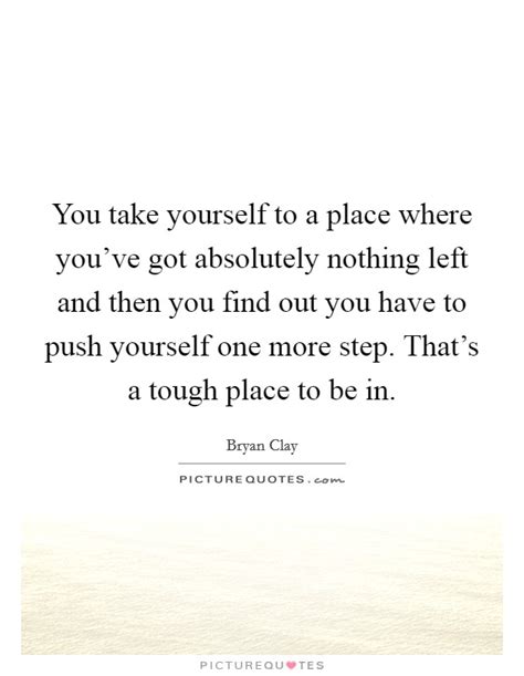 You take yourself to a place where you've got absolutely nothing... | Picture Quotes