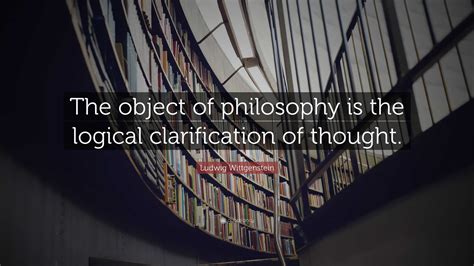 Ludwig Wittgenstein Quote: “The object of philosophy is the logical clarification of thought.”